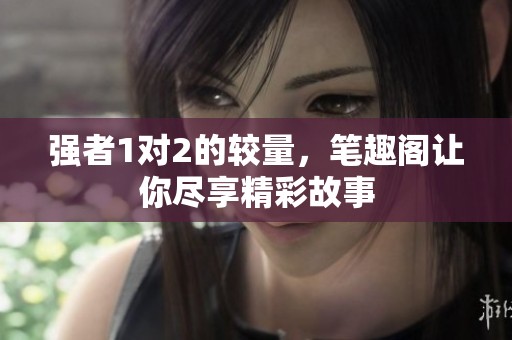 强者1对2的较量，笔趣阁让你尽享精彩故事