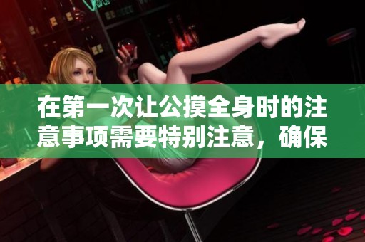 在第一次让公摸全身时的注意事项需要特别注意，确保安全与舒适感。