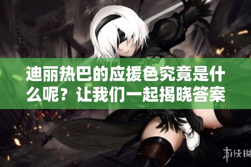 迪丽热巴的应援色究竟是什么呢？让我们一起揭晓答案吧！