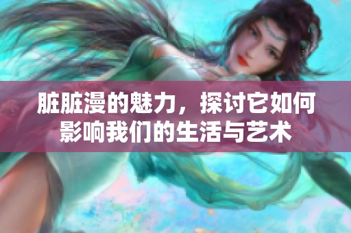 脏脏漫的魅力，探讨它如何影响我们的生活与艺术