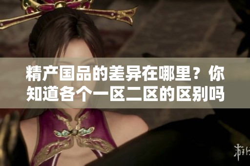 精产国品的差异在哪里？你知道各个一区二区的区别吗？