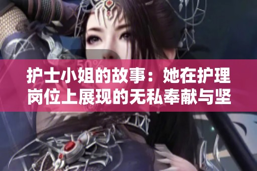 护士小姐的故事：她在护理岗位上展现的无私奉献与坚定信念