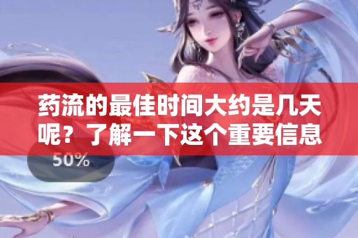 药流的最佳时间大约是几天呢？了解一下这个重要信息很必要。