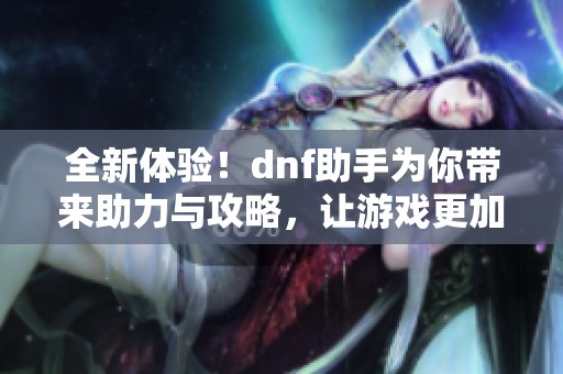 全新体验！dnf助手为你带来助力与攻略，让游戏更加精彩！