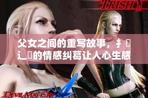 父女之间的重写故事，扌臿辶畐的情感纠葛让人心生感慨