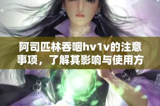 阿司匹林吞咽hv1v的注意事项，了解其影响与使用方法。