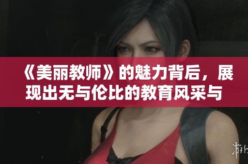 《美丽教师》的魅力背后，展现出无与伦比的教育风采与温暖情怀