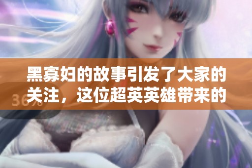 黑寡妇的故事引发了大家的关注，这位超英英雄带来的震撼不容忽视