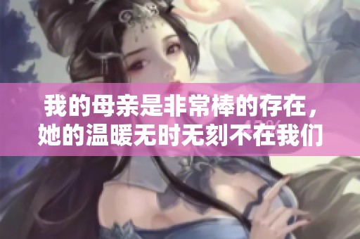 我的母亲是非常棒的存在，她的温暖无时无刻不在我们身边