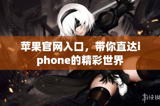 苹果官网入口，带你直达iphone的精彩世界