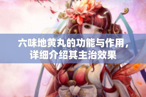 六味地黄丸的功能与作用，详细介绍其主治效果