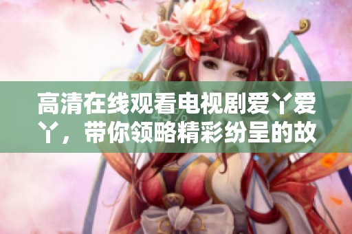 高清在线观看电视剧爱丫爱丫，带你领略精彩纷呈的故事情节与角色发展。