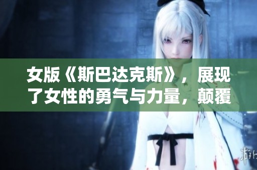 女版《斯巴达克斯》，展现了女性的勇气与力量，颠覆了传统英雄形象。