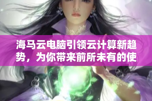 海马云电脑引领云计算新趋势，为你带来前所未有的使用体验