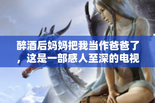 醉酒后妈妈把我当作爸爸了，这是一部感人至深的电视剧