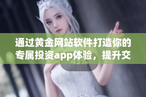 通过黄金网站软件打造你的专属投资app体验，提升交易效率与收益！