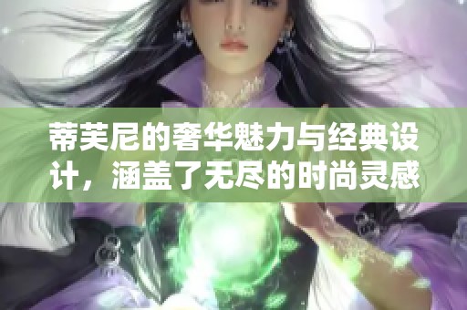 蒂芙尼的奢华魅力与经典设计，涵盖了无尽的时尚灵感与惊艳体验
