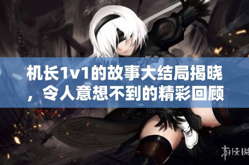 机长1v1的故事大结局揭晓，令人意想不到的精彩回顾