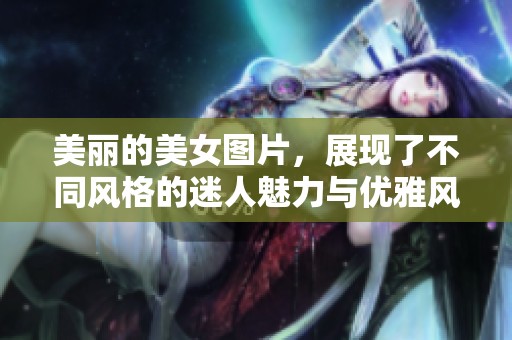 美丽的美女图片，展现了不同风格的迷人魅力与优雅风范。