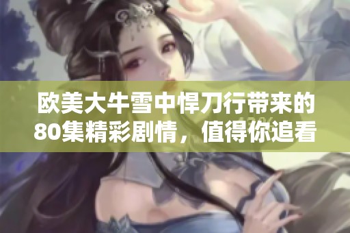 欧美大牛雪中悍刀行带来的80集精彩剧情，值得你追看！