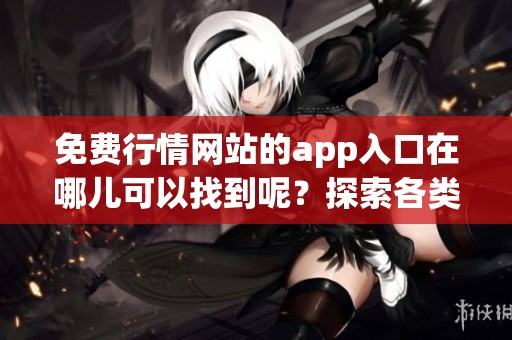 免费行情网站的app入口在哪儿可以找到呢？探索各类应用程序的便捷使用方法！