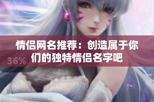 情侣网名推荐：创造属于你们的独特情侣名字吧