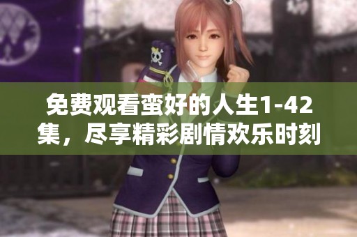 免费观看蛮好的人生1-42集，尽享精彩剧情欢乐时刻
