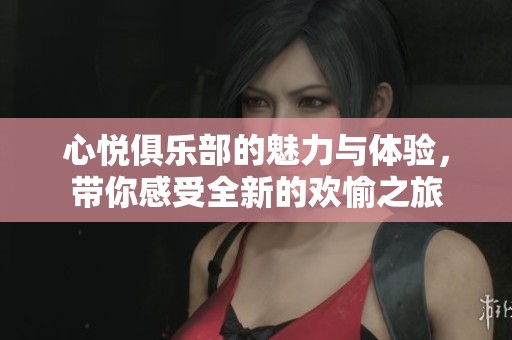 心悦俱乐部的魅力与体验，带你感受全新的欢愉之旅