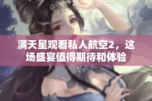 满天星观看私人航空2，这场盛宴值得期待和体验