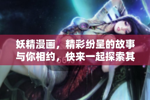 妖精漫画，精彩纷呈的故事与你相约，快来一起探索其中的奇幻世界吧