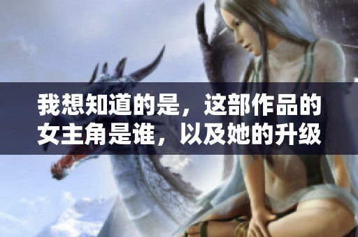 我想知道的是，这部作品的女主角是谁，以及她的升级经历是什么呢
