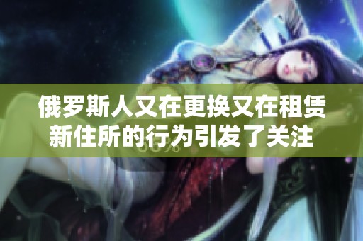 俄罗斯人又在更换又在租赁新住所的行为引发了关注
