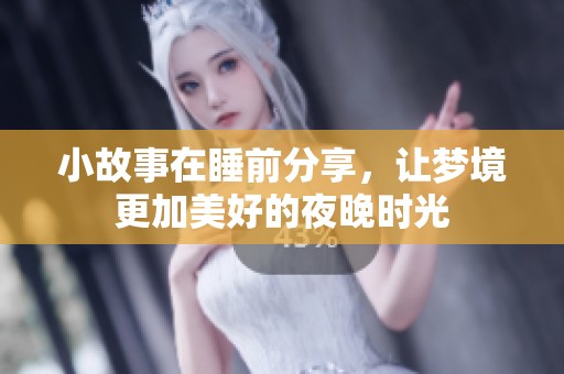 小故事在睡前分享，让梦境更加美好的夜晚时光