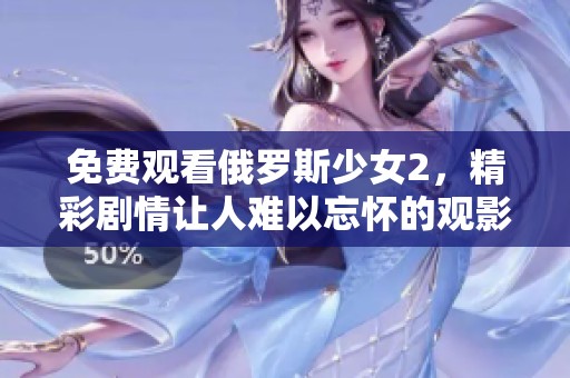 免费观看俄罗斯少女2，精彩剧情让人难以忘怀的观影体验
