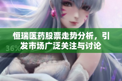 恒瑞医药股票走势分析，引发市场广泛关注与讨论