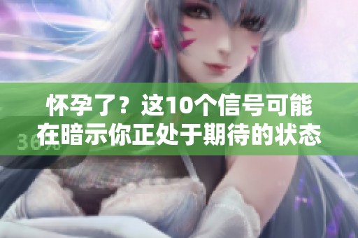 怀孕了？这10个信号可能在暗示你正处于期待的状态