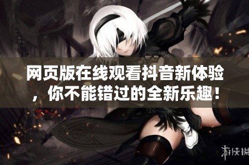 网页版在线观看抖音新体验，你不能错过的全新乐趣！