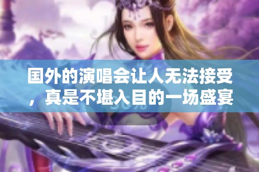 国外的演唱会让人无法接受，真是不堪入目的一场盛宴！