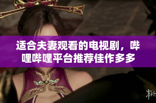 适合夫妻观看的电视剧，哔哩哔哩平台推荐佳作多多