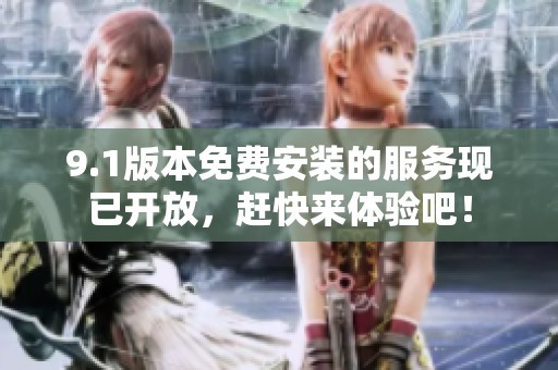 9.1版本免费安装的服务现已开放，赶快来体验吧！