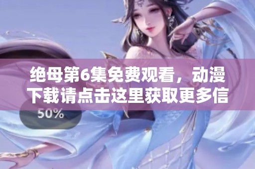 绝母第6集免费观看，动漫下载请点击这里获取更多信息
