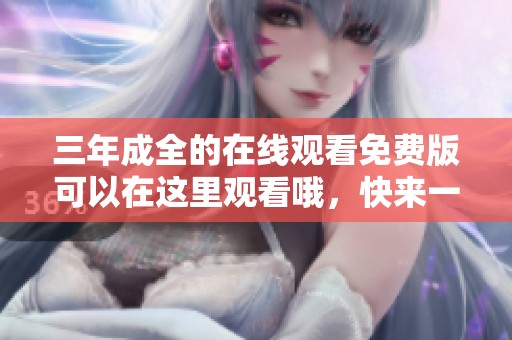 三年成全的在线观看免费版可以在这里观看哦，快来一起体验吧！