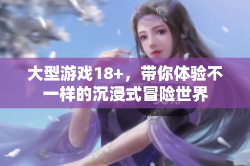 大型游戏18+，带你体验不一样的沉浸式冒险世界