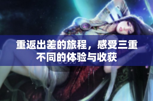 重返出差的旅程，感受三重不同的体验与收获