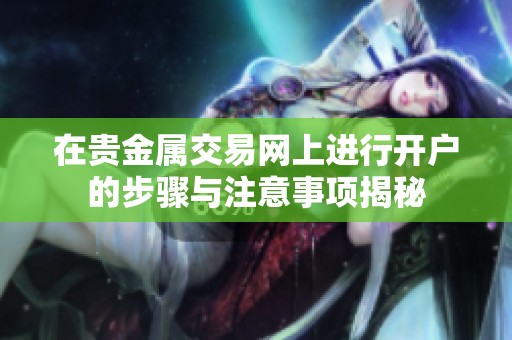 在贵金属交易网上进行开户的步骤与注意事项揭秘
