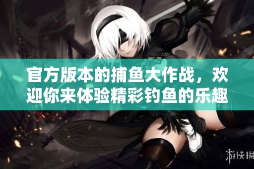 官方版本的**大作战，欢迎你来体验精彩钓鱼的乐趣！