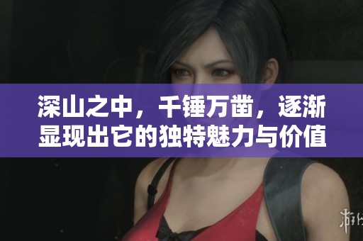 深山之中，千锤万凿，逐渐显现出它的独特魅力与价值