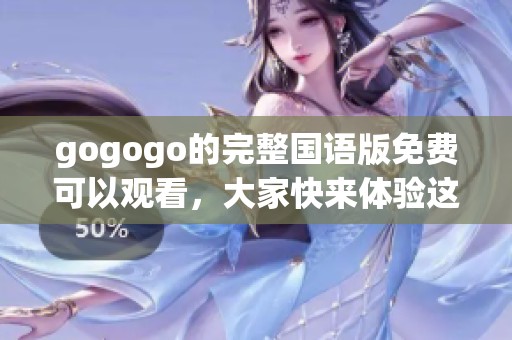 gogogo的完整国语版免费可以观看，大家快来体验这部精彩作品吧
