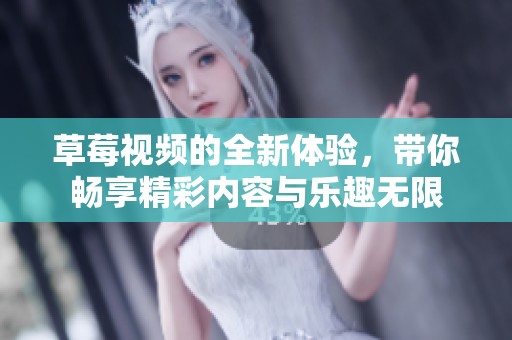 草莓视频的全新体验，带你畅享精彩内容与乐趣无限