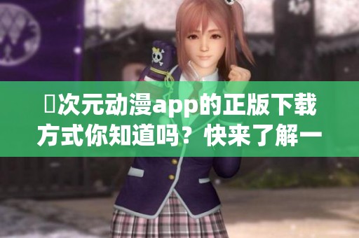 囧次元动漫app的正版下载方式你知道吗？快来了解一下吧！